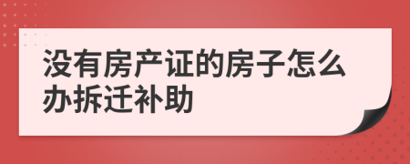 没有房产证的房子怎么办拆迁补助