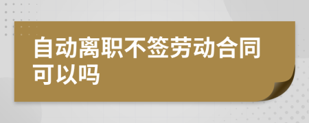 自动离职不签劳动合同可以吗