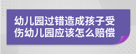 幼儿园过错造成孩子受伤幼儿园应该怎么赔偿