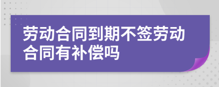 劳动合同到期不签劳动合同有补偿吗