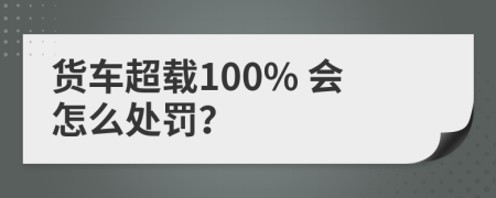 货车超载100% 会怎么处罚？