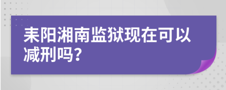 耒阳湘南监狱现在可以减刑吗？