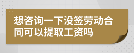 想咨询一下没签劳动合同可以提取工资吗