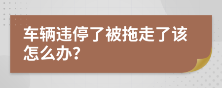 车辆违停了被拖走了该怎么办？