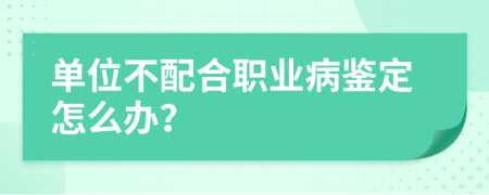 单位不配合职业病鉴定怎么办？