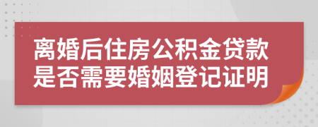 离婚后住房公积金贷款是否需要婚姻登记证明