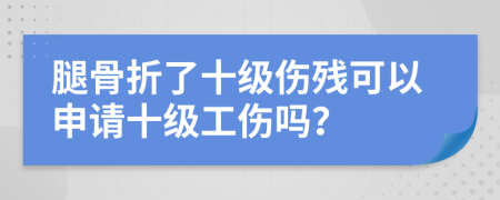 腿骨折了十级伤残可以申请十级工伤吗？