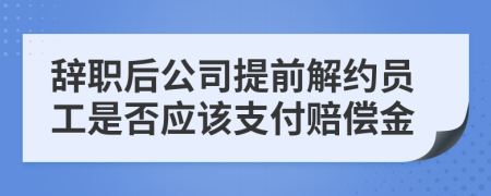 辞职后公司提前解约员工是否应该支付赔偿金