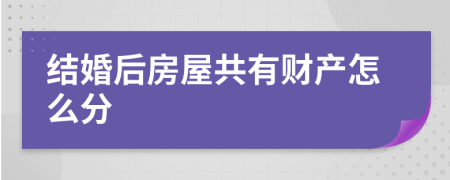 结婚后房屋共有财产怎么分