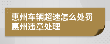 惠州车辆超速怎么处罚惠州违章处理