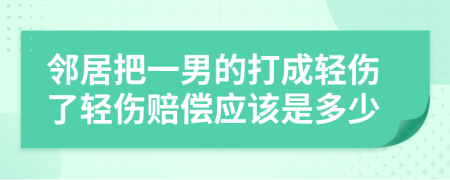 邻居把一男的打成轻伤了轻伤赔偿应该是多少