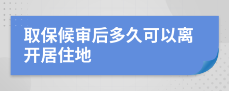 取保候审后多久可以离开居住地