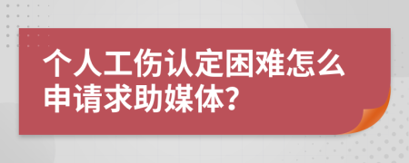 个人工伤认定困难怎么申请求助媒体？