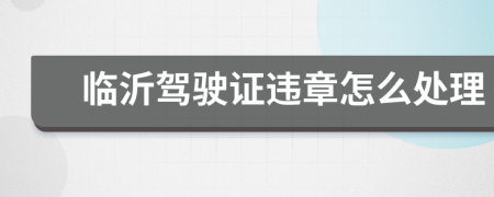 临沂驾驶证违章怎么处理