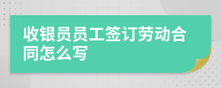 收银员员工签订劳动合同怎么写