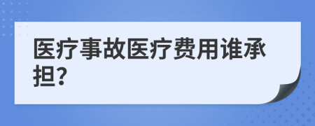 医疗事故医疗费用谁承担？