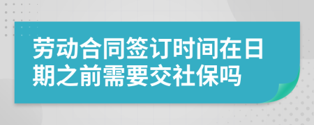 劳动合同签订时间在日期之前需要交社保吗