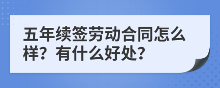 五年续签劳动合同怎么样？有什么好处？