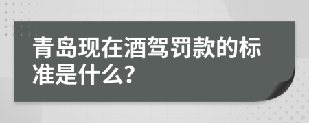 青岛现在酒驾罚款的标准是什么？