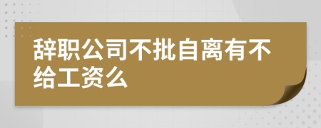 辞职公司不批自离有不给工资么