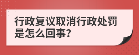 行政复议取消行政处罚是怎么回事？