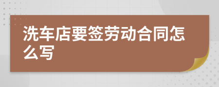 洗车店要签劳动合同怎么写