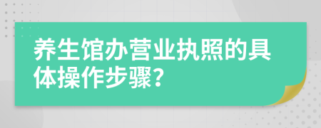 养生馆办营业执照的具体操作步骤？