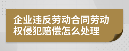 企业违反劳动合同劳动权侵犯赔偿怎么处理