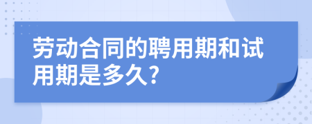 劳动合同的聘用期和试用期是多久?