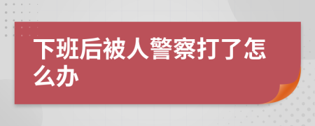 下班后被人警察打了怎么办