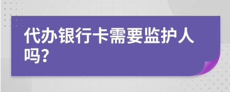 代办银行卡需要监护人吗？