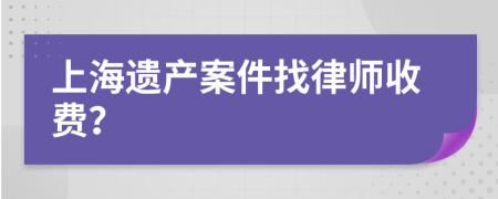 上海遗产案件找律师收费？