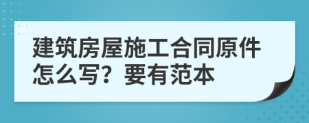 建筑房屋施工合同原件怎么写？要有范本