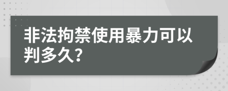 非法拘禁使用暴力可以判多久？