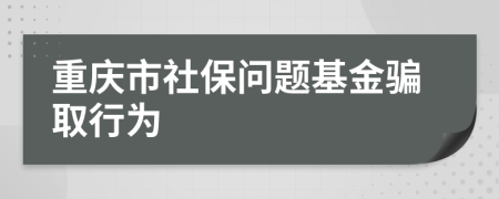重庆市社保问题基金骗取行为
