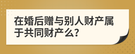 在婚后赠与别人财产属于共同财产么？