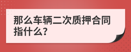 那么车辆二次质押合同指什么？