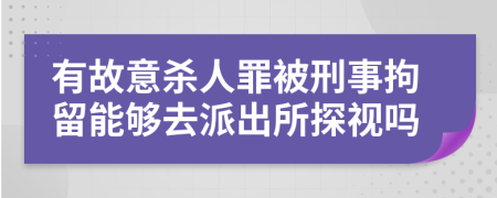 有故意杀人罪被刑事拘留能够去派出所探视吗