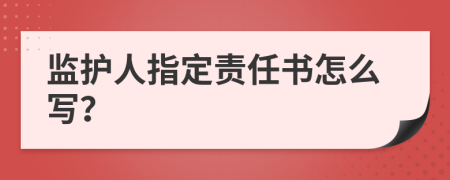 监护人指定责任书怎么写？