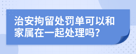 治安拘留处罚单可以和家属在一起处理吗？
