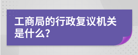 工商局的行政复议机关是什么？