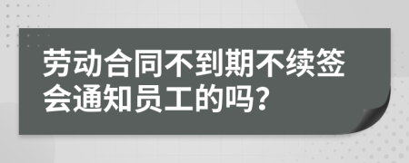 劳动合同不到期不续签会通知员工的吗？