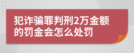 犯诈骗罪判刑2万金额的罚金会怎么处罚