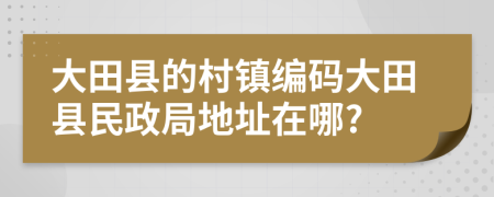 大田县的村镇编码大田县民政局地址在哪?