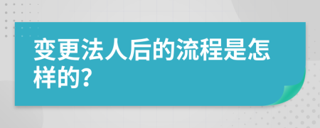 变更法人后的流程是怎样的？