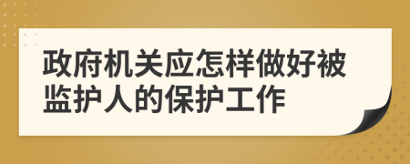 政府机关应怎样做好被监护人的保护工作