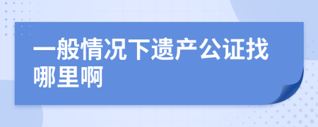 一般情况下遗产公证找哪里啊