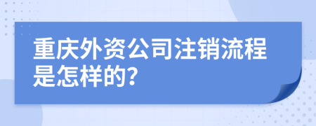 重庆外资公司注销流程是怎样的？