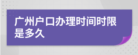 广州户口办理时间时限是多久