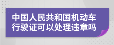 中国人民共和国机动车行驶证可以处理违章吗